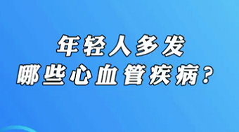 【名醫(yī)面對面之心臟100問】年輕人多發(fā)哪些心血管疾病？