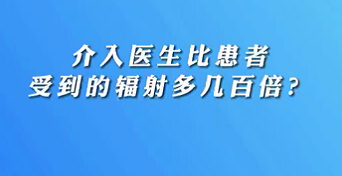 【名醫(yī)面對面之心臟100問】介入醫(yī)生比患者受到的輻射多幾百倍？