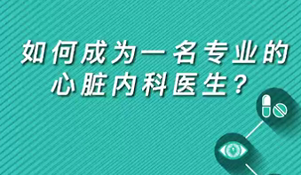 【名醫(yī)面對(duì)面之心臟100問】如何成為一名專業(yè)的心臟內(nèi)科醫(yī)生？
